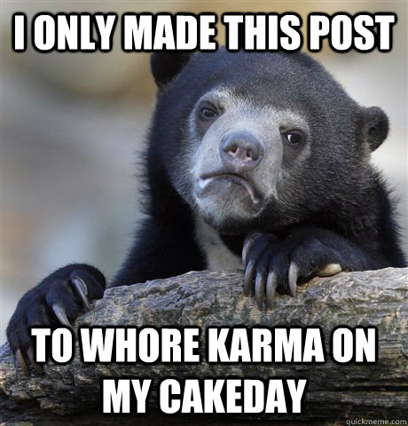 I only made this post to whore karma on my cakeday  Confession Bear