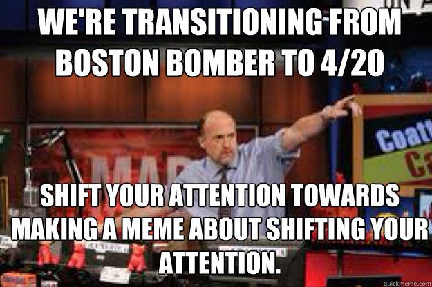 We're transitioning from Boston bomber to 4/20 Shift your attention towards making a meme about shifting your attention.  