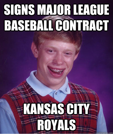 SIGNS MAJOR LEAGUE BASEBALL CONTRACT KANSAS CITY ROYALS - SIGNS MAJOR LEAGUE BASEBALL CONTRACT KANSAS CITY ROYALS  Bad Luck Brian