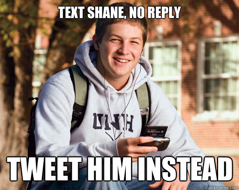 Text Shane, no reply Tweet him instead  College Freshman