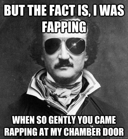 but the fact is, i was fapping  when so gently you came rapping at my chamber door  Cool Edgar Allen Poe
