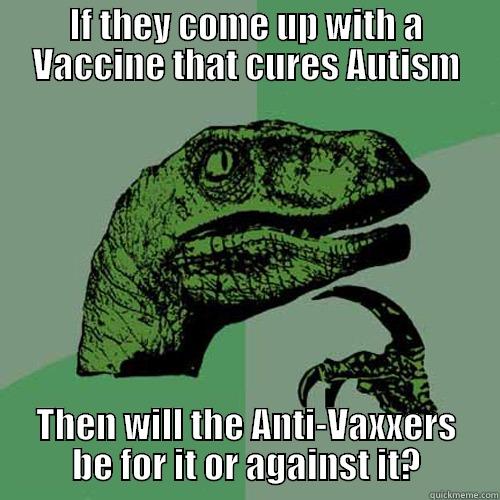 IF THEY COME UP WITH A VACCINE THAT CURES AUTISM THEN WILL THE ANTI-VAXXERS BE FOR IT OR AGAINST IT? Philosoraptor