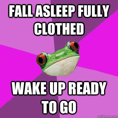 fall asleep fully clothed wake up ready to go - fall asleep fully clothed wake up ready to go  Foul Bachelorette Frog