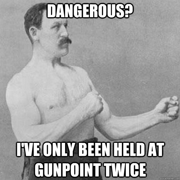 dangerous? i've only been held at gunpoint twice - dangerous? i've only been held at gunpoint twice  overly manly man