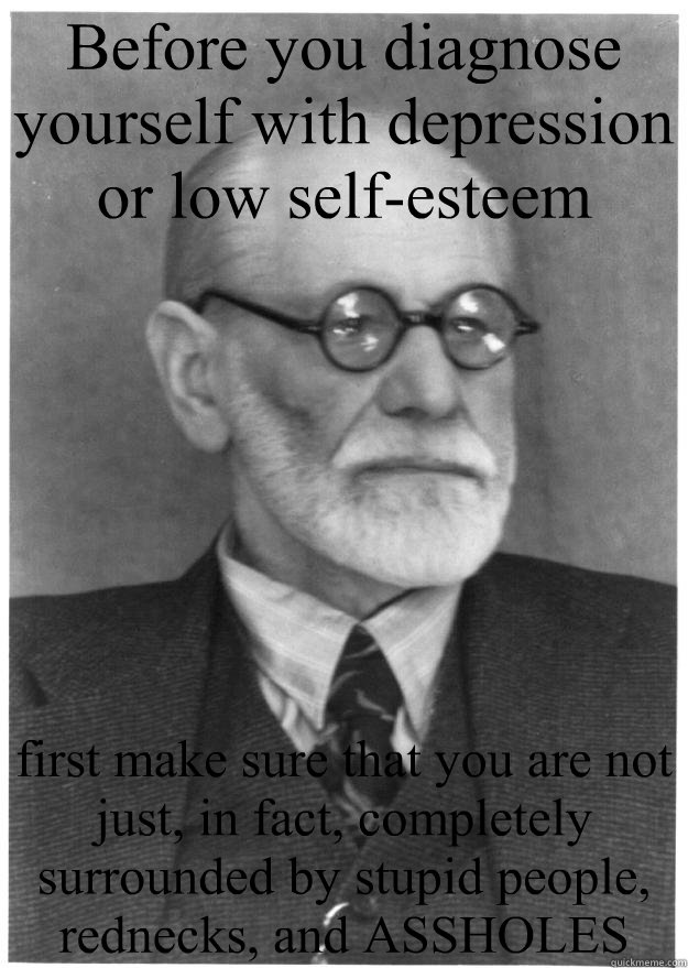 Before you diagnose yourself with depression or low self-esteem first make sure that you are not just, in fact, completely surrounded by stupid people, rednecks, and ASSHOLES - Before you diagnose yourself with depression or low self-esteem first make sure that you are not just, in fact, completely surrounded by stupid people, rednecks, and ASSHOLES  Freudian Troubles