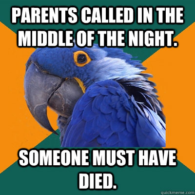 Parents called in the middle of the night. Someone must have died.  Paranoid Parrot
