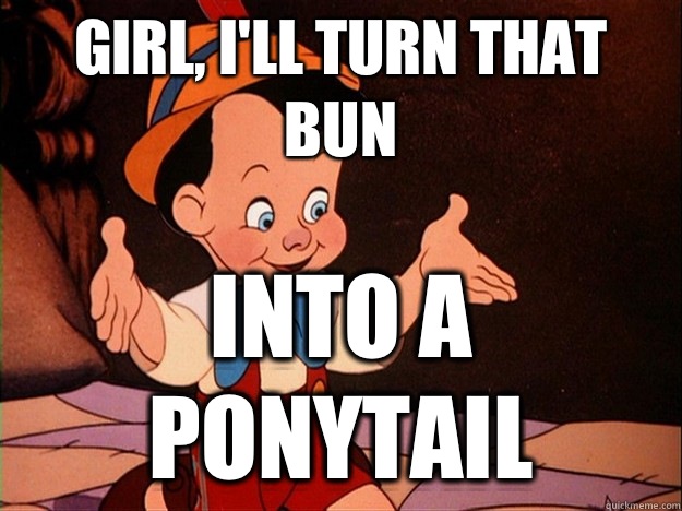 Girl, I'll turn that bun Into a ponytail  