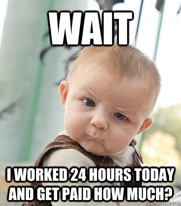 wait i worked 24 hours today and get paid how much?  skeptical baby