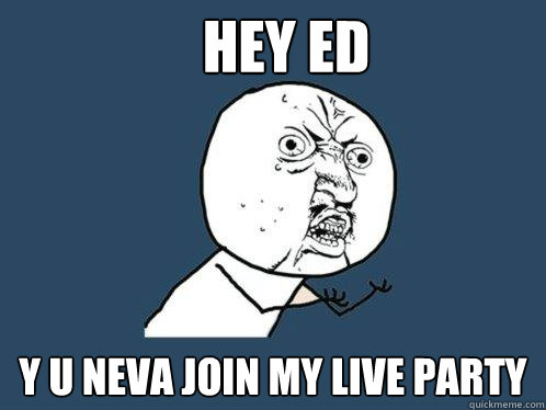 HEY ED Y U NEVA JOIN MY LIVE PARTY  Y U No