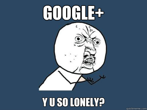 GOOGLE+ Y U SO LONELY?  Y U No