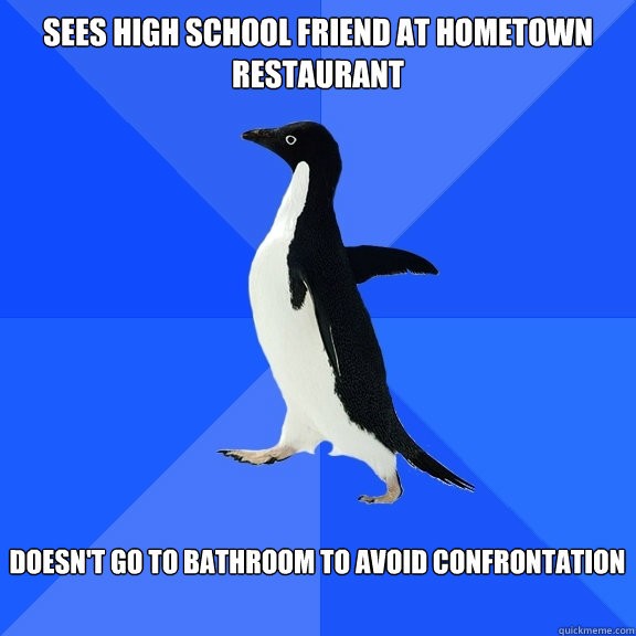 Sees high school friend at hometown restaurant Doesn't go to bathroom to avoid confrontation  Socially Awkward Penguin