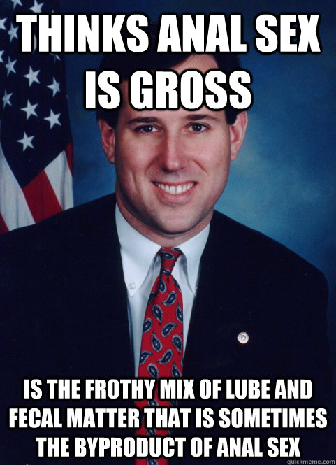 thinks anal sex is gross is the frothy mix of lube and fecal matter that is sometimes the byproduct of anal sex  Scumbag Santorum