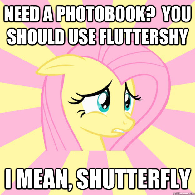 Need a photobook?  You should use Fluttershy I mean, Shutterfly  Socially awkward brony