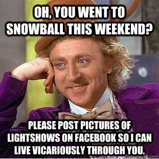 Oh, you went to Snowball this weekend? Please post pictures of lightshows on Facebook so I can live vicariously through you.  Condescending Wonka