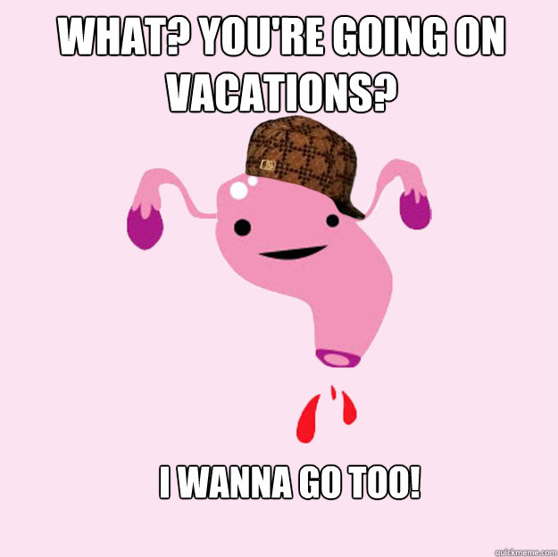 What? you're going on vacations? I wanna go too! - What? you're going on vacations? I wanna go too!  scumbag uterus valentines day
