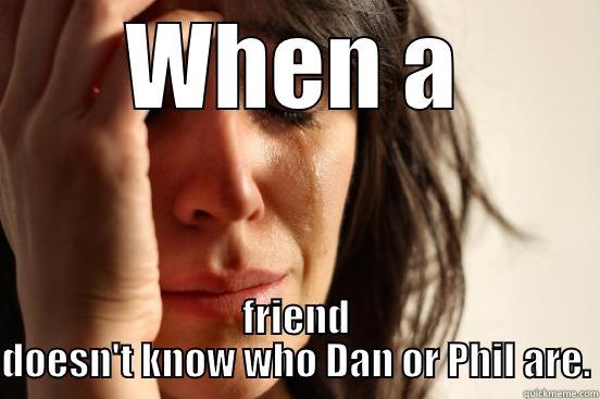 WHEN A FRIEND DOESN'T KNOW WHO DAN OR PHIL ARE. First World Problems
