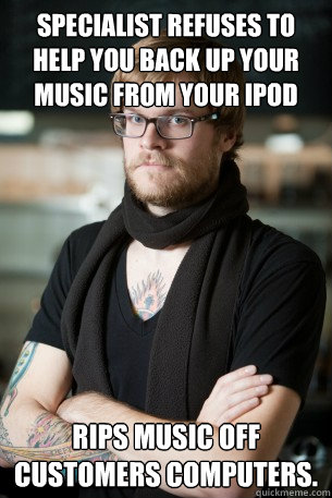 Specialist refuses to help you back up your music from your ipod Rips music off customers computers. - Specialist refuses to help you back up your music from your ipod Rips music off customers computers.  Hipster Barista