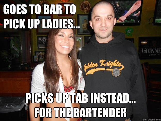 goes to bar to 
pick up ladies... picks up tab instead...
for the bartender  