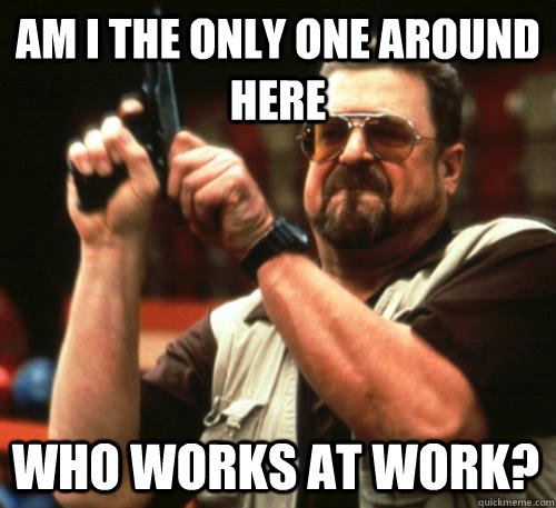 Am i the only one around here who works at work?  Am I The Only One Around Here