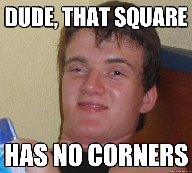 Dude, that square has no corners  10 Guy