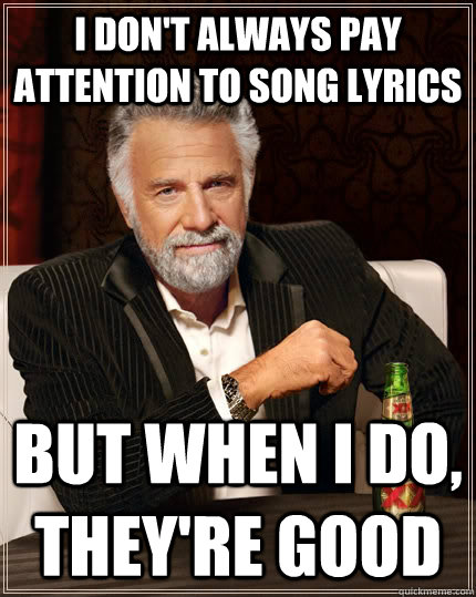 i don't always pay attention to song lyrics but when I do, they're good  The Most Interesting Man In The World