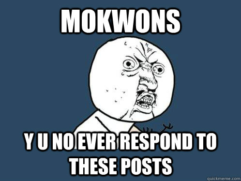 mokwons y u no ever respond to these posts  Y U No