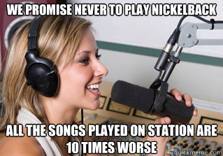 We promise never to play nickelback All the songs played on station are 10 times worse  scumbag radio dj