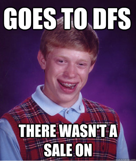 Goes to DFS There wasn't a sale on  Bad Luck Brian