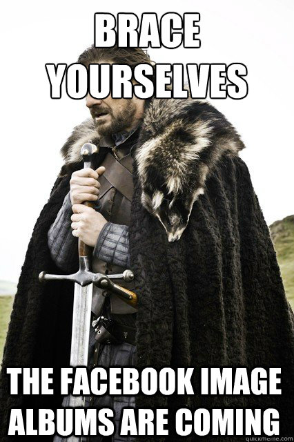brace yourselves the facebook image albums are coming - brace yourselves the facebook image albums are coming  Brace Yourselves!