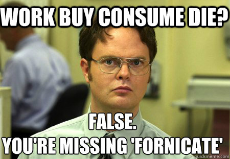 Work Buy Consume Die? False.
You're missing 'fornicate'  Schrute