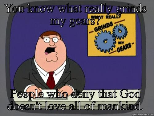 What really grinds my gears... - YOU KNOW WHAT REALLY GRINDS MY GEARS? PEOPLE WHO DENY THAT GOD DOESN'T LOVE ALL OF MANKIND. Grinds my gears