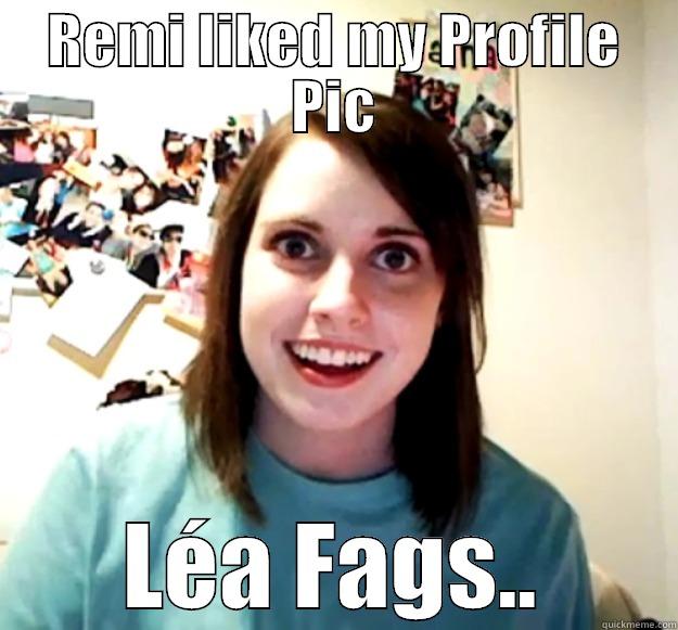REMI LIKED MY PROFILE PIC LÉA FAGS.. Overly Attached Girlfriend