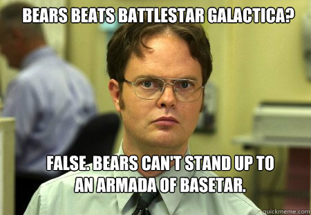 bears beats battlestar galactica? FALSE. bears can't stand up to an armada of Basetar.  Schrute