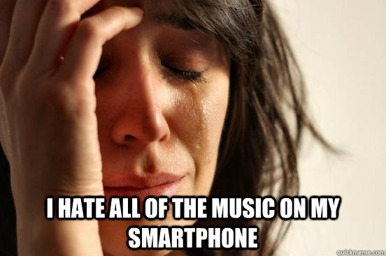  i hate all of the music on my smartphone  First World Problems