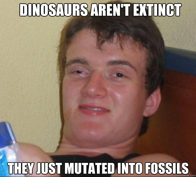 Dinosaurs aren't extinct they just mutated into fossils  10guy