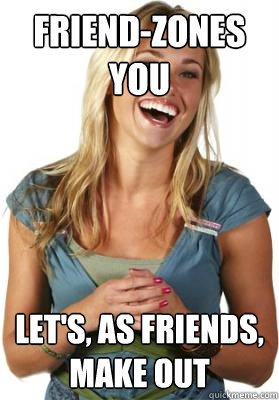 Friend-zones you let's, as friends, make out  Friend Zone Fiona
