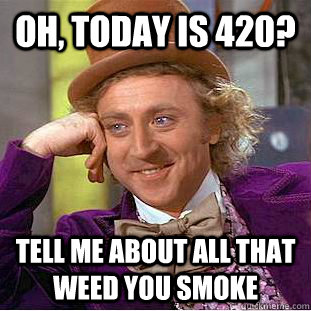 Oh, today is 420? Tell me about all that weed you smoke  Condescending Wonka