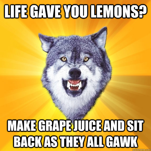 Life gave you lemons? make grape juice and sit back as they all gawk   Courage Wolf