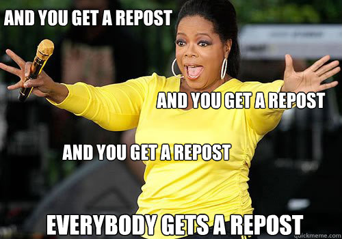 and you get a repost and you get a repost  AND YOU get a repost everybody gets a repost - and you get a repost and you get a repost  AND YOU get a repost everybody gets a repost  Generous Oprah