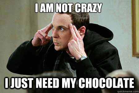 I am not crazy I JUST NEED MY CHOCOLATE  Sheldon cooper