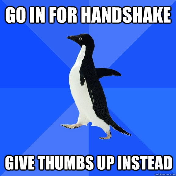 GO IN FOR HANDSHAKE give thumbs up instead  Socially Awkward Penguin