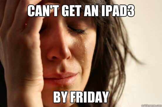 can't get an ipad3 by friday - can't get an ipad3 by friday  First World Problems