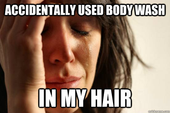accidentally used body wash in my hair  First World Problems