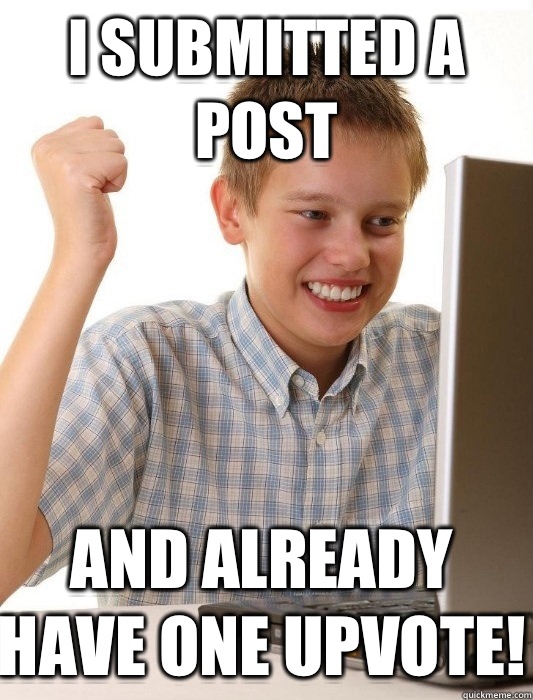 I submitted a post And already have one upvote!  First Day on the Internet Kid