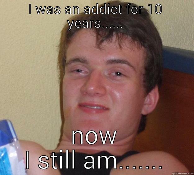 I WAS AN ADDICT FOR 10 YEARS...... NOW I STILL AM....... 10 Guy