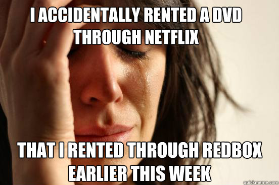 I accidentally rented a DVD through Netflix That I rented through Redbox earlier this week  First World Problems