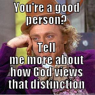 YOU'RE A GOOD PERSON? TELL ME MORE ABOUT HOW GOD VIEWS THAT DISTINCTION Condescending Wonka