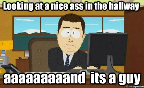 Looking at a nice ass in the hallway aaaaaaaaand  its a guy  anditsgone