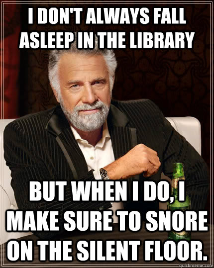 I don't always fall asleep in the library but when I do, I make sure to snore on the silent floor. - I don't always fall asleep in the library but when I do, I make sure to snore on the silent floor.  The Most Interesting Man In The World