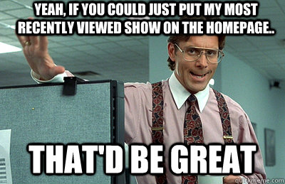 Yeah, if you could just put my most recently viewed show on the homepage.. that'd be great  Office Space